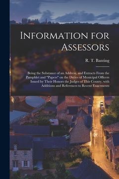 portada Information for Assessors [microform]: Being the Substance of an Address, and Extracts From the Pamphlet and "papers" on the Duties of Municipal Offic