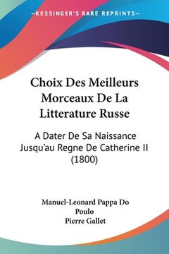 portada Choix Des Meilleurs Morceaux De La Litterature Russe: A Dater De Sa Naissance Jusqu'au Regne De Catherine II (1800) (in French)