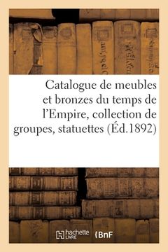 portada Catalogue de Meubles Et Bronzes Du Temps de l'Empire, Collection de Groupes, Statuettes: Bustes Et Figurines de Napoléon Ier (en Francés)