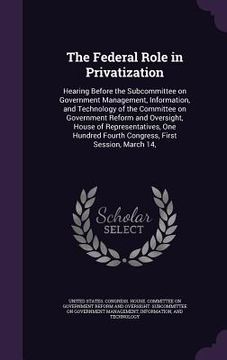 portada The Federal Role in Privatization: Hearing Before the Subcommittee on Government Management, Information, and Technology of the Committee on Governmen (en Inglés)