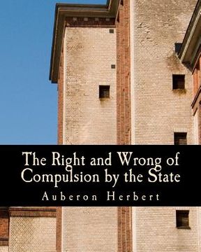 portada The Right and Wrong of Compulsion by the State (Large Print Edition): A Statement of the Moral Principles of the Party of Individual Liberty, and the (en Inglés)