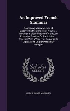 portada An Improved French Grammar: Containing a New Method of Discovering the Genders of Nouns, ... an Original Classification of Verbs, an Extensive Tre (en Inglés)