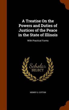 portada A Treatise On the Powers and Duties of Justices of the Peace in the State of Illinois: With Practical Forms