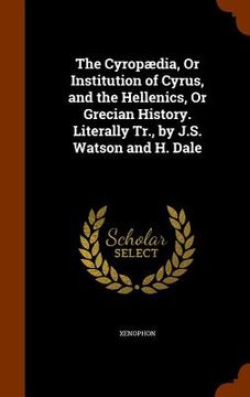portada The Cyropædia, Or Institution of Cyrus, and the Hellenics, Or Grecian History. Literally Tr., by J.S. Watson and H. Dale (en Inglés)