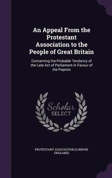 portada An Appeal From the Protestant Association to the People of Great Britain: Concerning the Probable Tendency of the Late Act of Parliament in Favour of