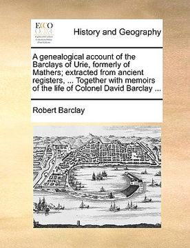 portada a genealogical account of the barclays of urie, formerly of mathers; extracted from ancient registers, ... together with memoirs of the life of colo (en Inglés)