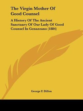 portada the virgin mother of good counsel: a history of the ancient sanctuary of our lady of good counsel in genazzano (1884) (en Inglés)