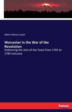 portada Worcester in the War of the Revolution: Embracing the Acts of the Town from 1765 to 1783 Inclusive (en Inglés)