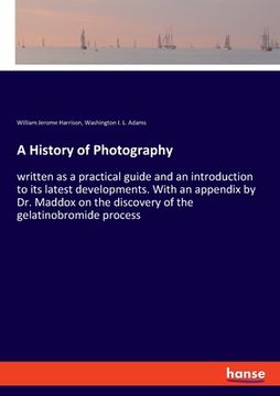 portada A History of Photography: written as a practical guide and an introduction to its latest developments. With an appendix by Dr. Maddox on the dis (en Inglés)
