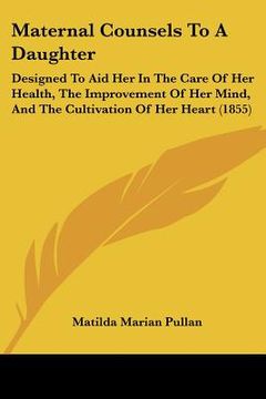 portada maternal counsels to a daughter: designed to aid her in the care of her health, the improvement of her mind, and the cultivation of her heart (1855) (en Inglés)
