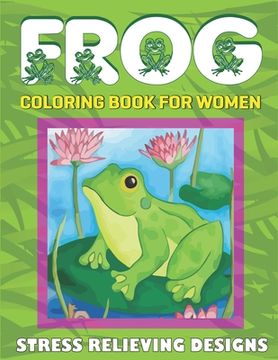 portada Frog Coloring Book for Women, Stress Relieving Designs: Adult Coloring Book (40 beautiful illustrations Pages for hours of fun!) perfect gifts for Wom (en Inglés)
