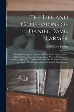 portada The Life and Confessions of Daniel Davis Farmer: Who Was Executed at Amherst, N.H. on the 3d Day of January, 1822, for the Murder of the Widow Anna Ay (en Inglés)