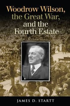 portada Woodrow Wilson, the Great War, and the Fourth Estate (Joseph V. Hughes Jr. and Holly O. Hughes Series on the Presidency and Leadership) (en Inglés)