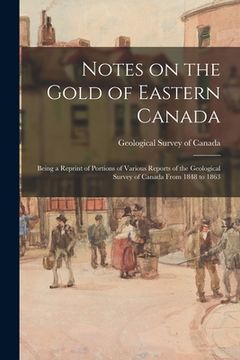 portada Notes on the Gold of Eastern Canada; Being a Reprint of Portions of Various Reports of the Geological Survey of Canada From 1848 to 1863