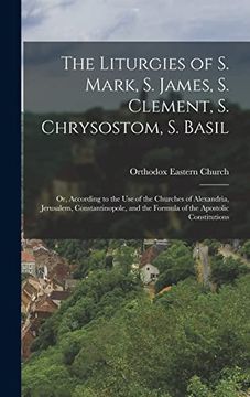 portada The Liturgies of s. Mark, s. James, s. Clement, s. Chrysostom, s. Basil: Or, According to the use of the Churches of Alexandria, Jerusalem,. The Formula of the Apostolic Constitutions (en Inglés)