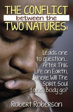 portada The Conflict Between the Two Natures: Leads One to Question... After This Life on Earth, Where Will The Spirit, Soul (and) Body Go?