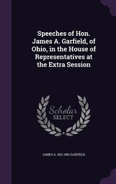 portada Speeches of Hon. James A. Garfield, of Ohio, in the House of Representatives at the Extra Session