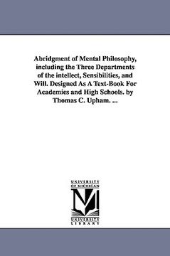 portada abridgment of mental philosophy, including the three departments of the intellect, sensibilities, and will. designed as a text-book for academies and (en Inglés)