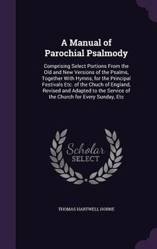 portada A Manual of Parochial Psalmody: Comprising Select Portions From the Old and New Versions of the Psalms, Together With Hymns, for the Principal Festiva (in English)