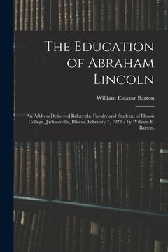 portada The Education of Abraham Lincoln: an Address Delivered Before the Faculty and Students of Illinois College, Jacksonville, Illinois, February 7, 1923 / (en Inglés)