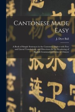 portada Cantonese Made Easy: a Book of Simple Sentences in the Cantonese Dialect With Free and Literal Translations, and Directions for the Renderi (en Inglés)