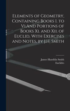 portada Elements of Geometry, Containing Books I. to Vi.And Portions of Books Xi. and Xii. of Euclid, With Exercises and Notes, by J.H. Smith (en Inglés)