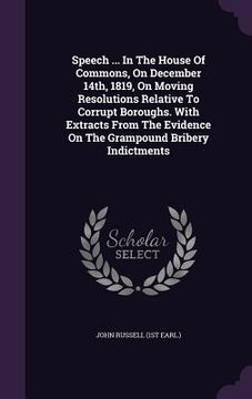 portada Speech ... In The House Of Commons, On December 14th, 1819, On Moving Resolutions Relative To Corrupt Boroughs. With Extracts From The Evidence On The (in English)