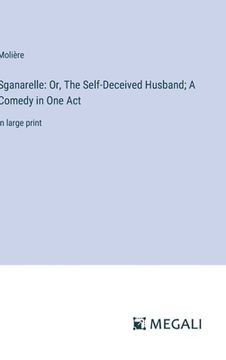 portada Sganarelle: Or, The Self-Deceived Husband; A Comedy in One Act: in large print (en Inglés)