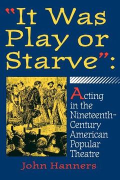 portada it was play or starve: acting in the nineteenth-century american popular theatre (in English)