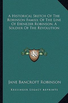 portada a historical sketch of the robinson family, of the line of ebenezer robinson, a soldier of the revolution (en Inglés)