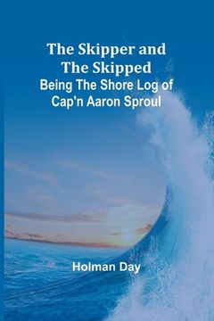 portada The Skipper and the Skipped: Being the Shore Log of Cap'n Aaron Sproul (en Inglés)