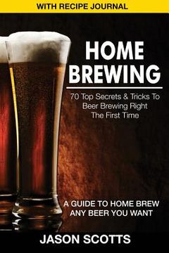 portada Home Brewing: 70 Top Secrets & Tricks to Beer Brewing Right the First Time: A Guide to Home Brew Any Beer You Want (with Recipe Jour (en Inglés)