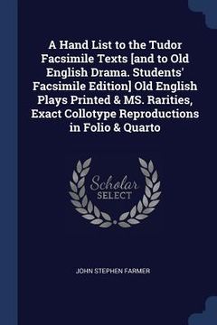 portada A Hand List to the Tudor Facsimile Texts [and to Old English Drama. Students' Facsimile Edition] Old English Plays Printed & MS. Rarities, Exact Collo (en Inglés)