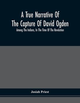 portada A True Narrative Of The Capture Of David Ogden, Among The Indians, In The Time Of The Revolution, And Of The Slavery And Sufferings He Endured, With A (en Inglés)