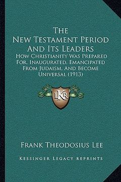 portada the new testament period and its leaders: how christianity was prepared for, inaugurated, emancipated from judaism, and become universal (1913) (en Inglés)