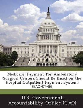 portada Medicare: Payment for Ambulatory Surgical Centers Should Be Based on the Hospital Outpatient Payment System: Gao-07-86 (en Inglés)