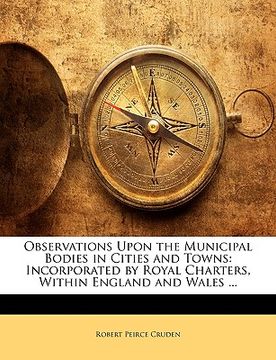 portada observations upon the municipal bodies in cities and towns: incorporated by royal charters, within england and wales ... (in English)