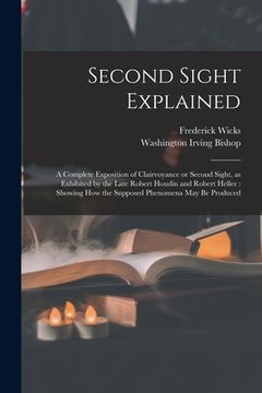 portada Second Sight Explained: a Complete Exposition of Clairvoyance or Second Sight, as Exhibited by the Late Robert Houdin and Robert Heller: Showi (en Inglés)