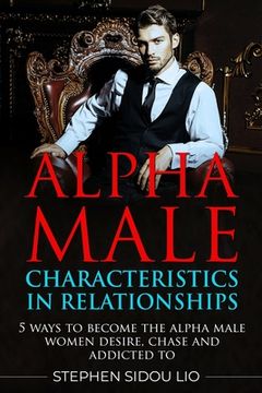 portada Alpha male characteristics in relationships: 5 ways to become the alpha male women desire, chase and addicted to (en Inglés)