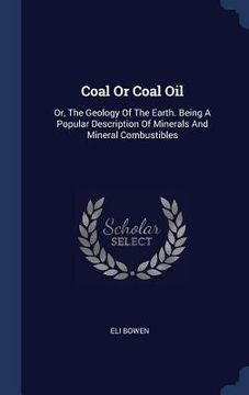 portada Coal Or Coal Oil: Or, The Geology Of The Earth. Being A Popular Description Of Minerals And Mineral Combustibles