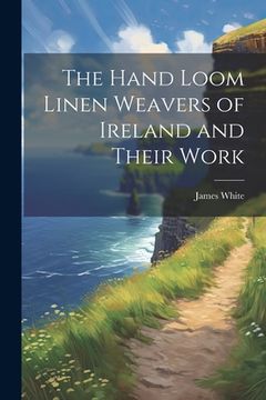 portada The Hand Loom Linen Weavers of Ireland and Their Work (en Inglés)