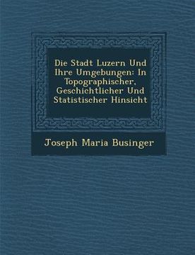 portada Die Stadt Luzern Und Ihre Umgebungen: In Topographischer, Geschichtlicher Und Statistischer Hinsicht (en Alemán)