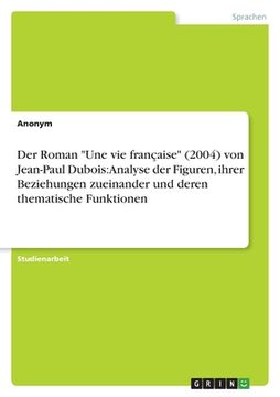 portada Der Roman "Une vie française" (2004) von Jean-Paul Dubois: Analyse der Figuren, ihrer Beziehungen zueinander und deren thematische Funktionen (en Alemán)