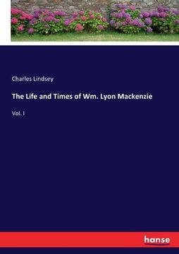 portada The Life and Times of Wm. Lyon Mackenzie: Vol. I (en Inglés)
