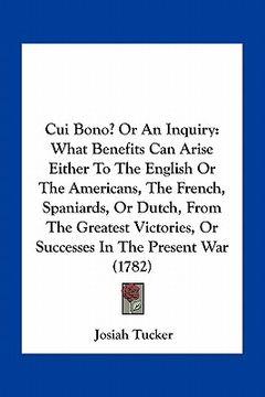 portada cui bono? or an inquiry: what benefits can arise either to the english or the americans, the french, spaniards, or dutch, from the greatest vic (in English)