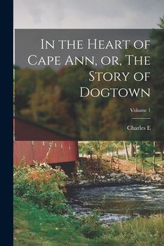 portada In the Heart of Cape Ann, or, The Story of Dogtown; Volume 1 (en Inglés)