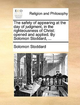 portada the safety of appearing at the day of judgment, in the righteousness of christ: opened and applied. by solomon stoddard, ... (en Inglés)
