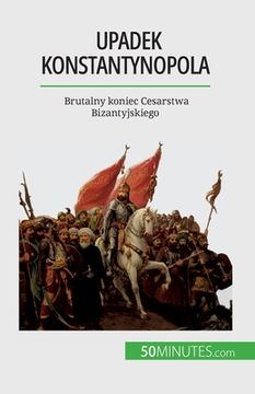 portada Upadek Konstantynopola: Brutalny koniec Cesarstwa Bizantyjskiego (en Polaco)