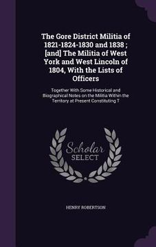 portada The Gore District Militia of 1821-1824-1830 and 1838; [and] The Militia of West York and West Lincoln of 1804, With the Lists of Officers: Together Wi (en Inglés)