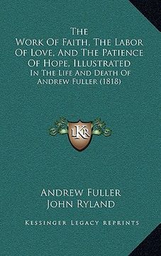 portada the work of faith, the labor of love, and the patience of hope, illustrated: in the life and death of andrew fuller (1818) (en Inglés)